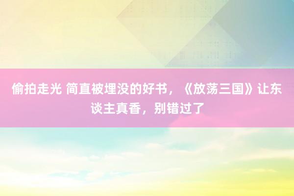 偷拍走光 简直被埋没的好书，《放荡三国》让东谈主真香，别错过了