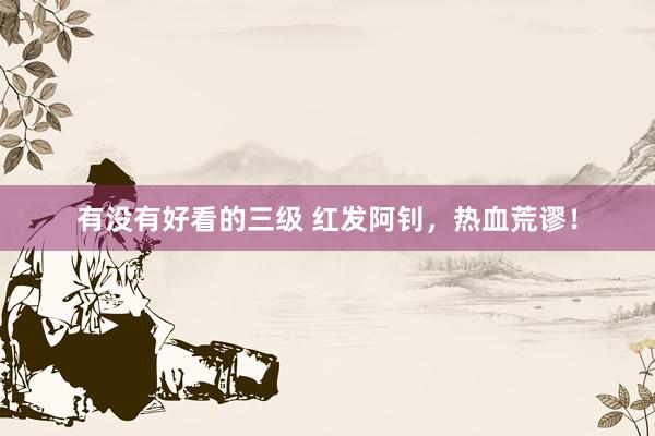 有没有好看的三级 红发阿钊，热血荒谬！