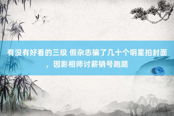有没有好看的三级 假杂志骗了几十个明星拍封面，因影相师讨薪销号跑路