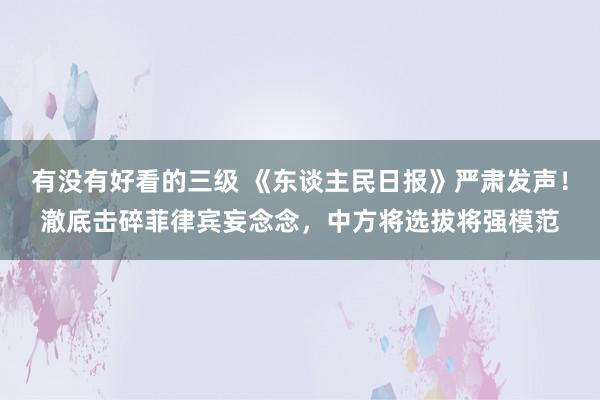 有没有好看的三级 《东谈主民日报》严肃发声！澈底击碎菲律宾妄念念，中方将选拔将强模范