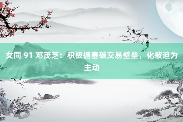 女同 91 邓茂芝：积极搪塞碳交易壁垒，化被迫为主动
