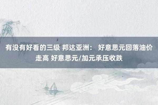 有没有好看的三级 邦达亚洲： 好意思元回落油价走高 好意思元/加元承压收跌