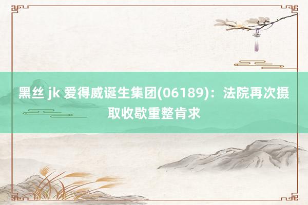 黑丝 jk 爱得威诞生集团(06189)：法院再次摄取收歇重整肯求