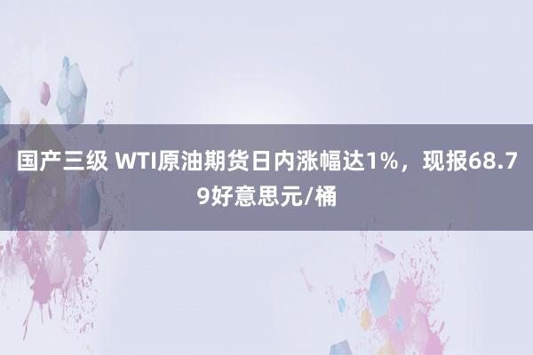 国产三级 WTI原油期货日内涨幅达1%，现报68.79好意思元/桶