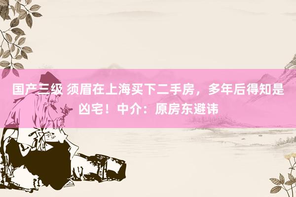 国产三级 须眉在上海买下二手房，多年后得知是凶宅！中介：原房东避讳