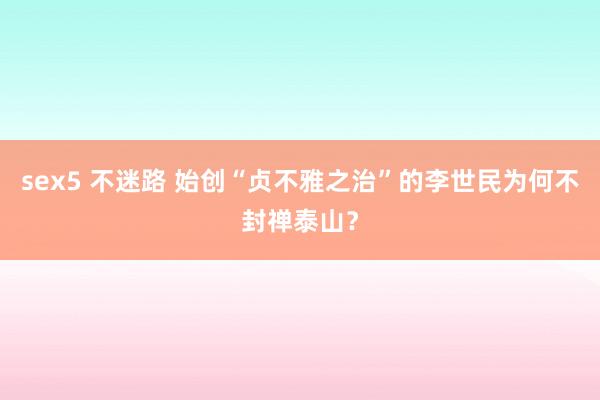 sex5 不迷路 始创“贞不雅之治”的李世民为何不封禅泰山？