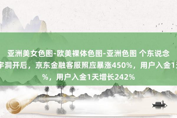 亚洲美女色图-欧美裸体色图-亚洲色图 个东说念主待业金寰宇洞开后，京东金融客服照应暴涨450%，用户入金1天增长242%