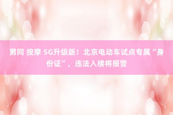 男同 按摩 5G升级版！北京电动车试点专属“身份证”，违法入楼将报警