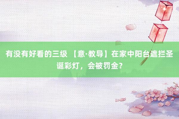 有没有好看的三级 【意·教导】在家中阳台遮拦圣诞彩灯，会被罚金？