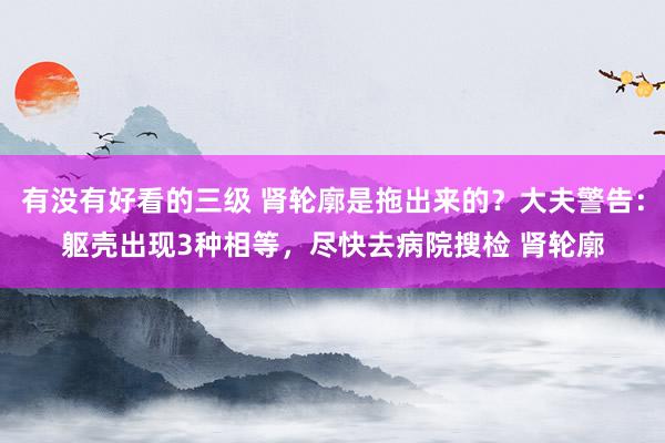 有没有好看的三级 肾轮廓是拖出来的？大夫警告：躯壳出现3种相等，尽快去病院搜检 肾轮廓