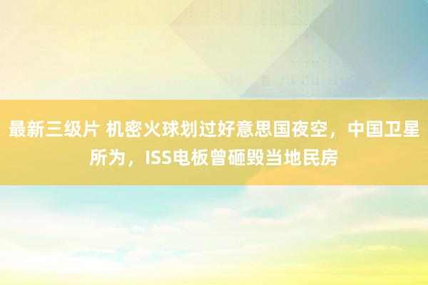 最新三级片 机密火球划过好意思国夜空，中国卫星所为，ISS电板曾砸毁当地民房