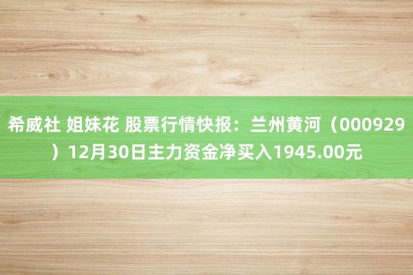 希威社 姐妹花 股票行情快报：兰州黄河（000929）12月30日主力资金净买入1945.00元
