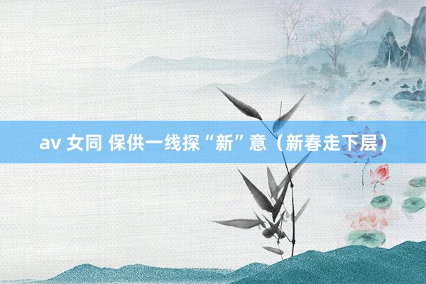 av 女同 保供一线探“新”意（新春走下层）