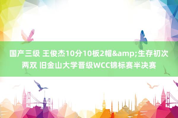 国产三级 王俊杰10分10板2帽&生存初次两双 旧金山大学晋级WCC锦标赛半决赛
