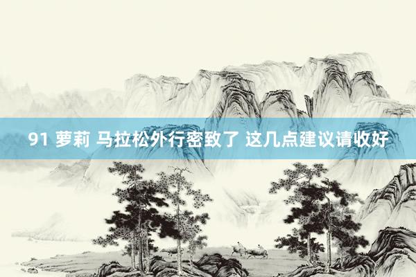 91 萝莉 马拉松外行密致了 这几点建议请收好