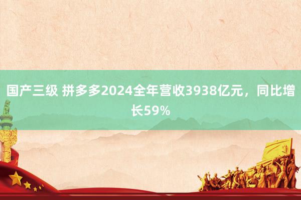 国产三级 拼多多2024全年营收3938亿元，同比增长59%