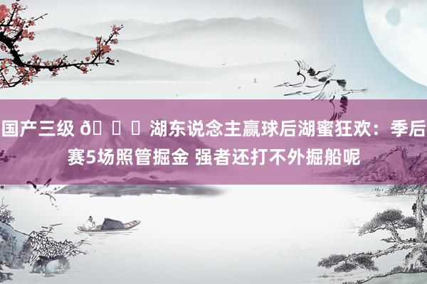 国产三级 🎉湖东说念主赢球后湖蜜狂欢：季后赛5场照管掘金 强者还打不外掘船呢