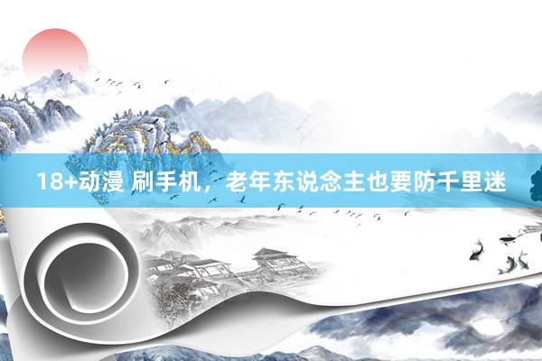 18+动漫 刷手机，老年东说念主也要防千里迷