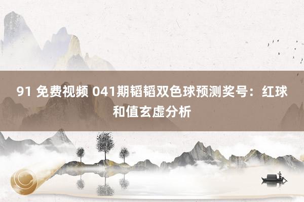 91 免费视频 041期韬韬双色球预测奖号：红球和值玄虚分析